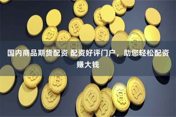 國內(nèi)商品期貨配資 配資好評門戶，助您輕松配資賺大錢